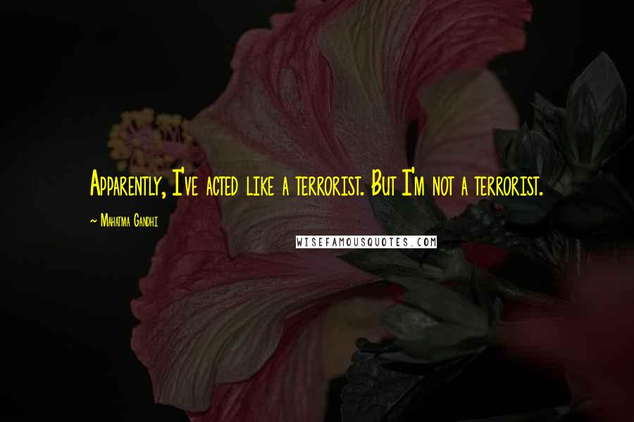 Mahatma Gandhi Quotes: Apparently, I've acted like a terrorist. But I'm not a terrorist.