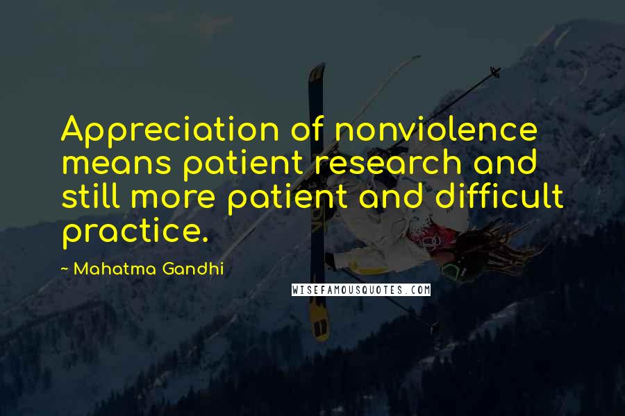 Mahatma Gandhi Quotes: Appreciation of nonviolence means patient research and still more patient and difficult practice.