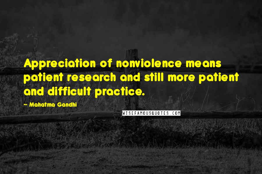 Mahatma Gandhi Quotes: Appreciation of nonviolence means patient research and still more patient and difficult practice.