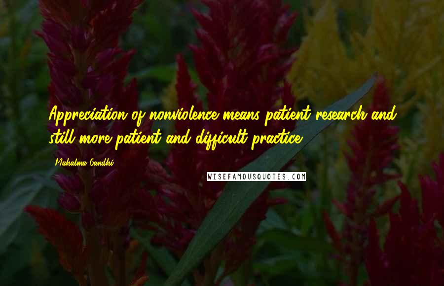 Mahatma Gandhi Quotes: Appreciation of nonviolence means patient research and still more patient and difficult practice.