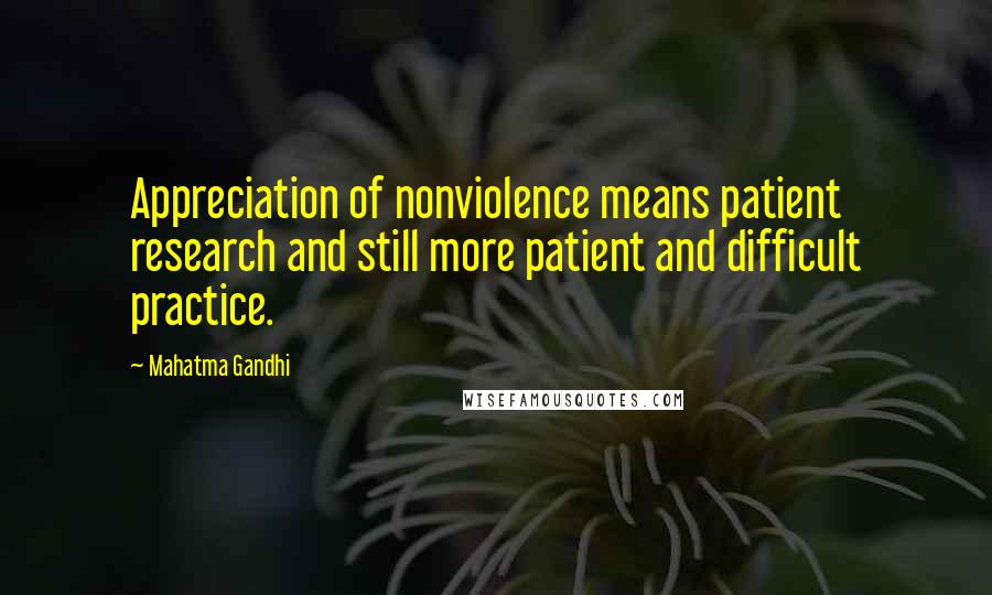 Mahatma Gandhi Quotes: Appreciation of nonviolence means patient research and still more patient and difficult practice.