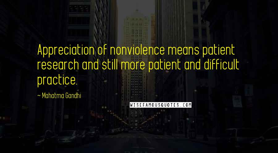 Mahatma Gandhi Quotes: Appreciation of nonviolence means patient research and still more patient and difficult practice.