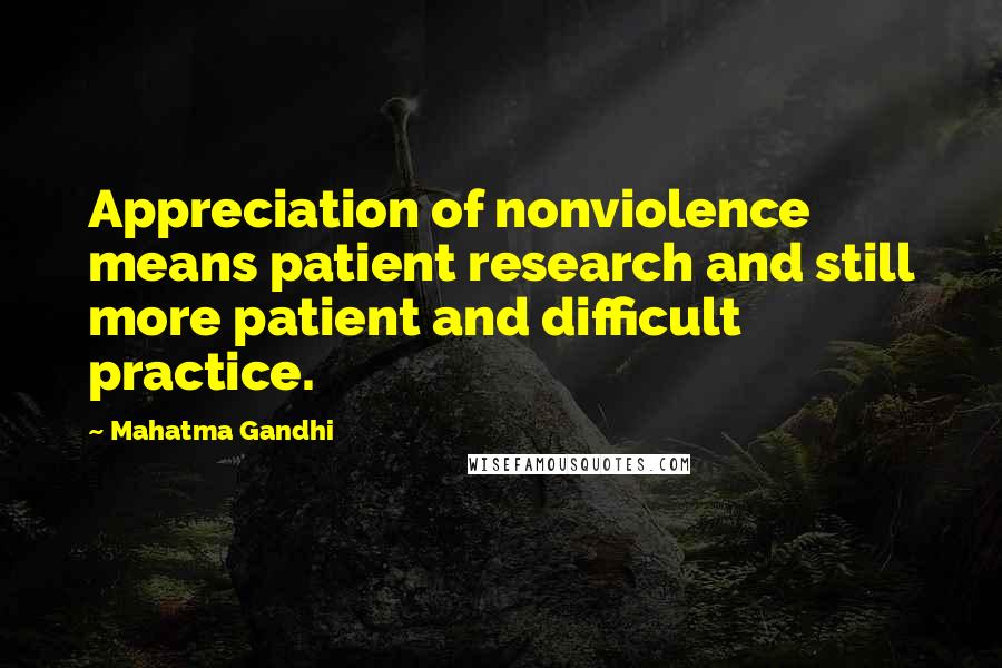 Mahatma Gandhi Quotes: Appreciation of nonviolence means patient research and still more patient and difficult practice.