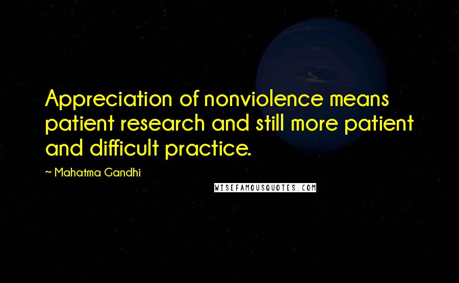 Mahatma Gandhi Quotes: Appreciation of nonviolence means patient research and still more patient and difficult practice.