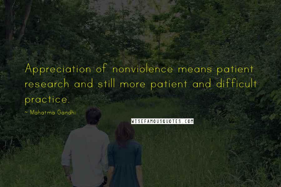 Mahatma Gandhi Quotes: Appreciation of nonviolence means patient research and still more patient and difficult practice.