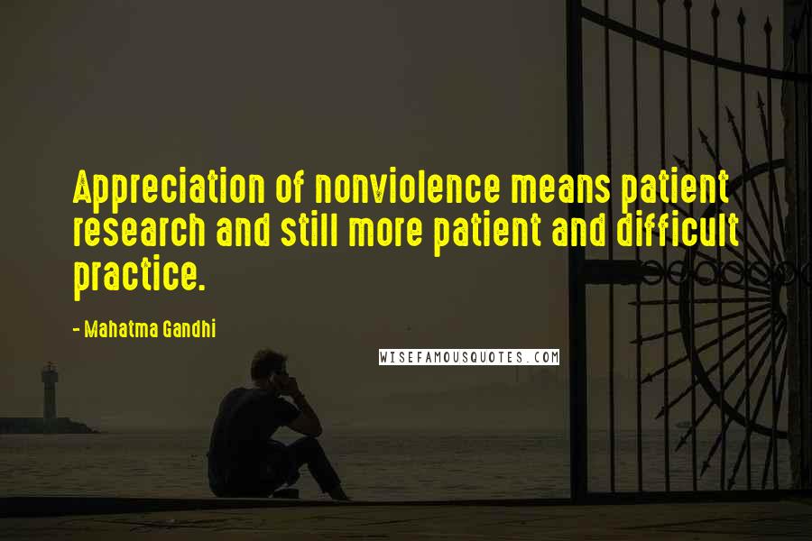 Mahatma Gandhi Quotes: Appreciation of nonviolence means patient research and still more patient and difficult practice.