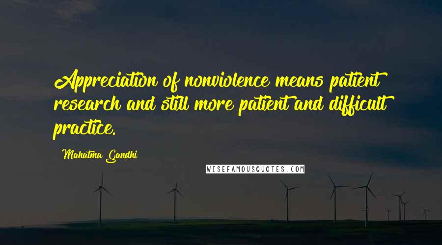 Mahatma Gandhi Quotes: Appreciation of nonviolence means patient research and still more patient and difficult practice.