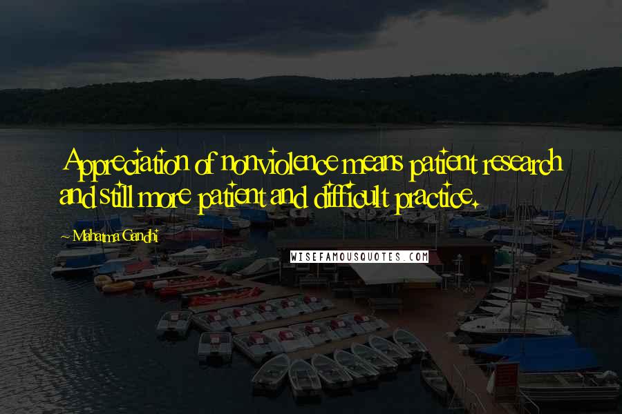 Mahatma Gandhi Quotes: Appreciation of nonviolence means patient research and still more patient and difficult practice.