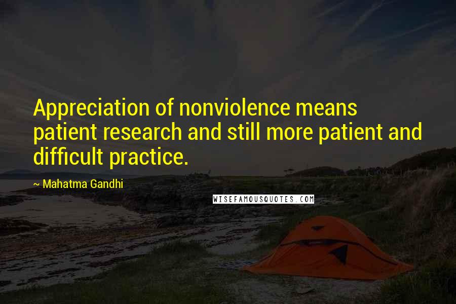 Mahatma Gandhi Quotes: Appreciation of nonviolence means patient research and still more patient and difficult practice.