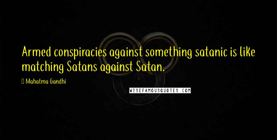 Mahatma Gandhi Quotes: Armed conspiracies against something satanic is like matching Satans against Satan.