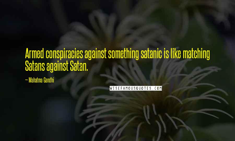 Mahatma Gandhi Quotes: Armed conspiracies against something satanic is like matching Satans against Satan.