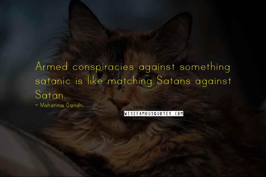 Mahatma Gandhi Quotes: Armed conspiracies against something satanic is like matching Satans against Satan.