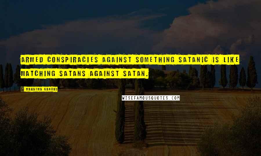 Mahatma Gandhi Quotes: Armed conspiracies against something satanic is like matching Satans against Satan.