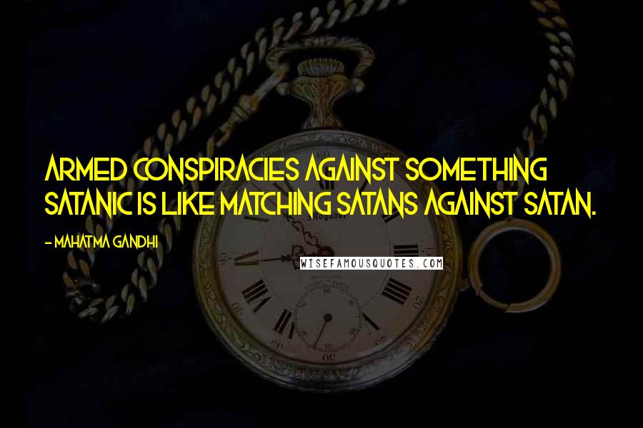 Mahatma Gandhi Quotes: Armed conspiracies against something satanic is like matching Satans against Satan.