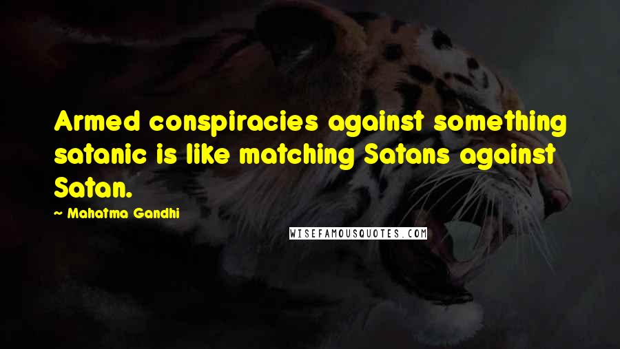 Mahatma Gandhi Quotes: Armed conspiracies against something satanic is like matching Satans against Satan.