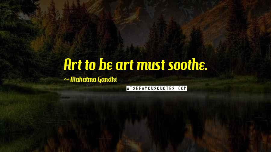 Mahatma Gandhi Quotes: Art to be art must soothe.