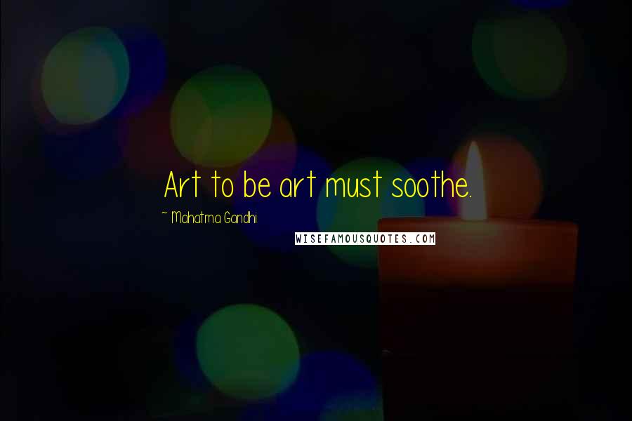 Mahatma Gandhi Quotes: Art to be art must soothe.