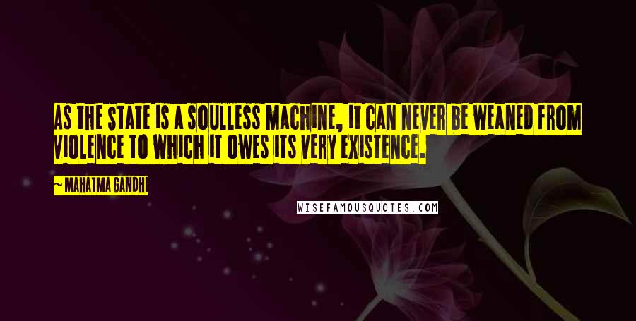 Mahatma Gandhi Quotes: As the State is a soulless machine, it can never be weaned from violence to which it owes its very existence.