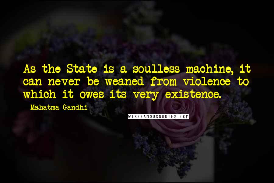 Mahatma Gandhi Quotes: As the State is a soulless machine, it can never be weaned from violence to which it owes its very existence.