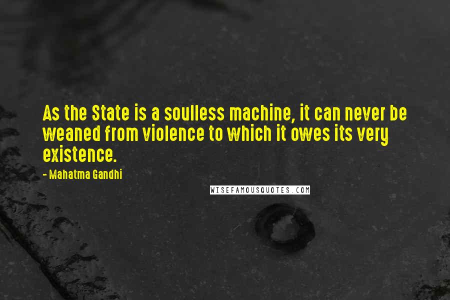 Mahatma Gandhi Quotes: As the State is a soulless machine, it can never be weaned from violence to which it owes its very existence.