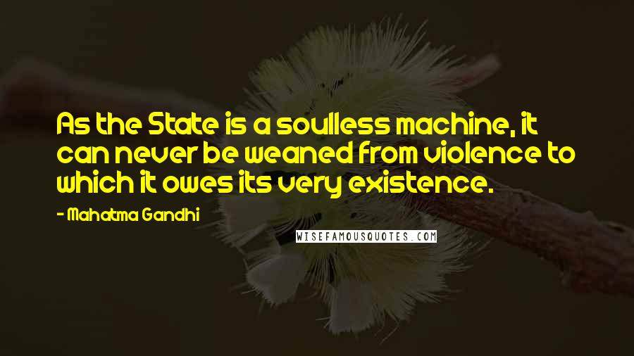 Mahatma Gandhi Quotes: As the State is a soulless machine, it can never be weaned from violence to which it owes its very existence.