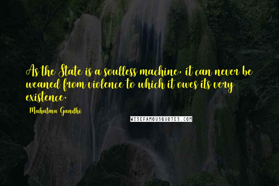 Mahatma Gandhi Quotes: As the State is a soulless machine, it can never be weaned from violence to which it owes its very existence.