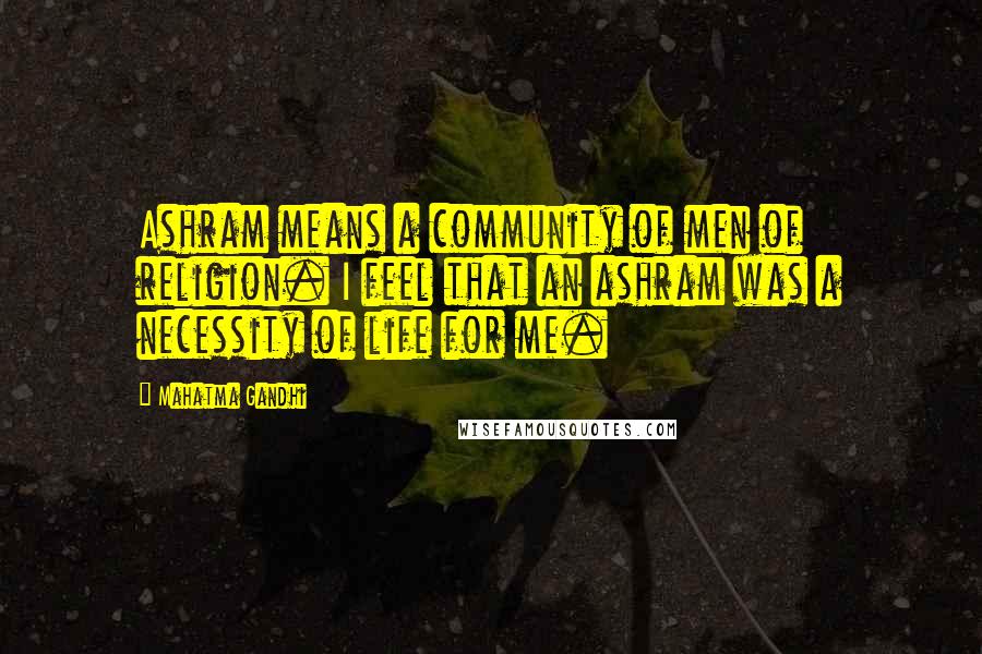 Mahatma Gandhi Quotes: Ashram means a community of men of religion. I feel that an ashram was a necessity of life for me.