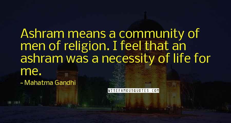 Mahatma Gandhi Quotes: Ashram means a community of men of religion. I feel that an ashram was a necessity of life for me.