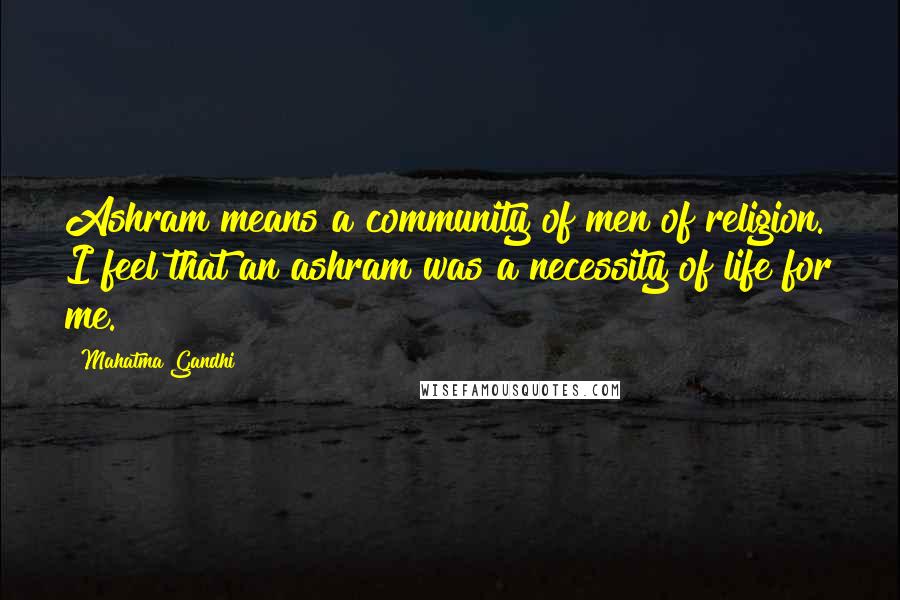 Mahatma Gandhi Quotes: Ashram means a community of men of religion. I feel that an ashram was a necessity of life for me.