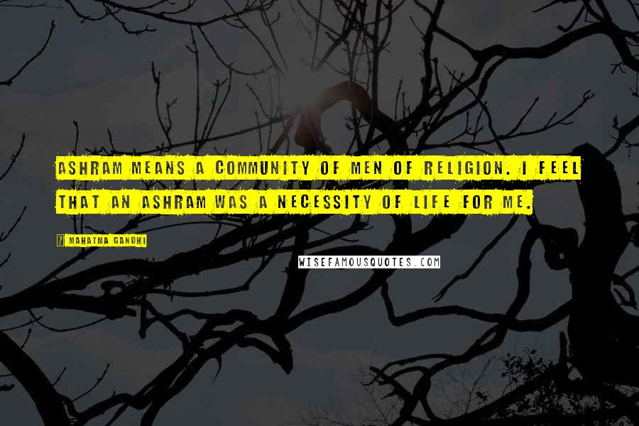 Mahatma Gandhi Quotes: Ashram means a community of men of religion. I feel that an ashram was a necessity of life for me.