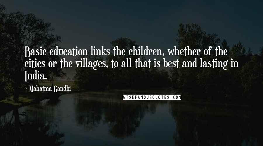 Mahatma Gandhi Quotes: Basic education links the children, whether of the cities or the villages, to all that is best and lasting in India.