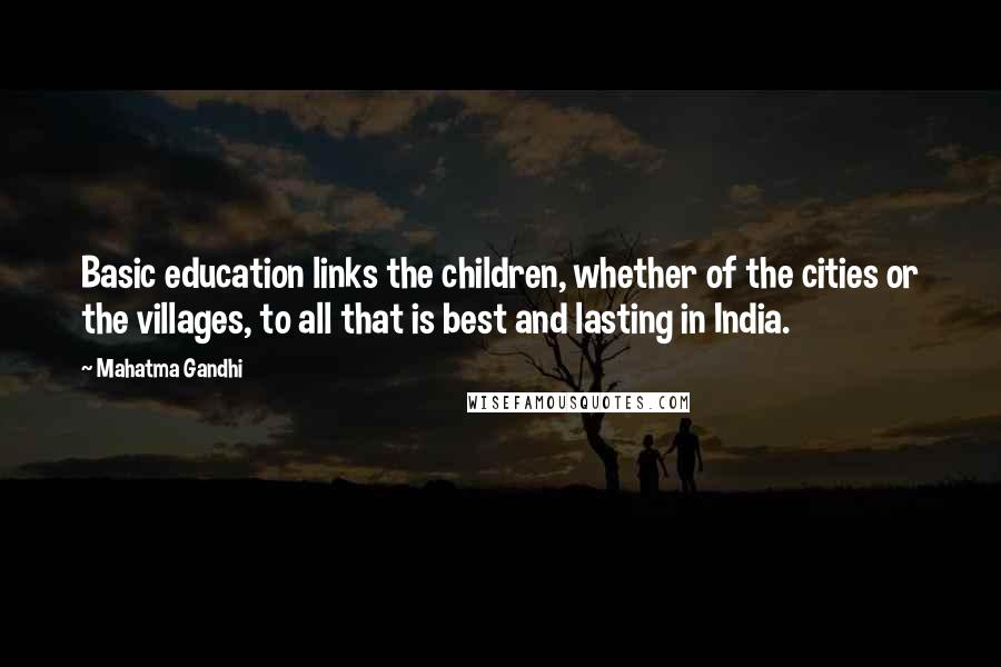 Mahatma Gandhi Quotes: Basic education links the children, whether of the cities or the villages, to all that is best and lasting in India.