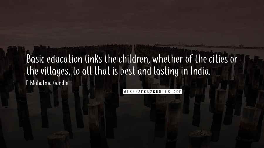 Mahatma Gandhi Quotes: Basic education links the children, whether of the cities or the villages, to all that is best and lasting in India.