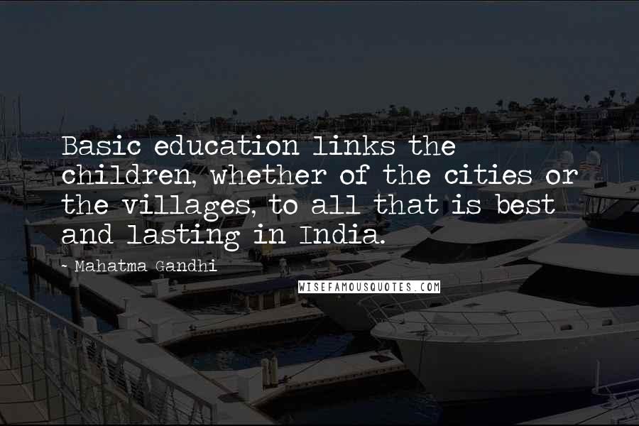 Mahatma Gandhi Quotes: Basic education links the children, whether of the cities or the villages, to all that is best and lasting in India.