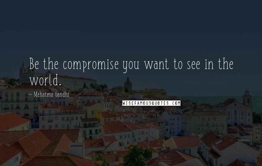 Mahatma Gandhi Quotes: Be the compromise you want to see in the world.