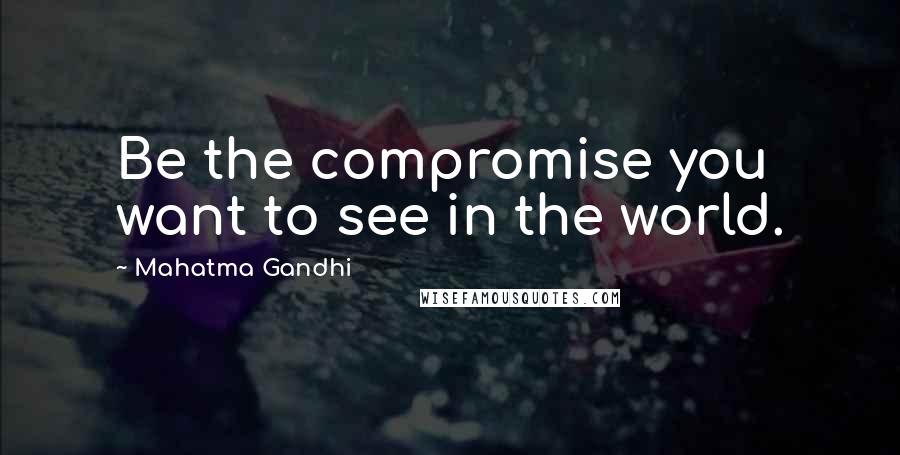 Mahatma Gandhi Quotes: Be the compromise you want to see in the world.