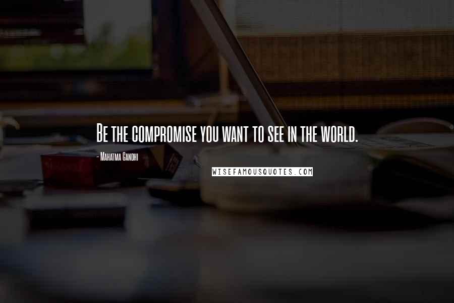 Mahatma Gandhi Quotes: Be the compromise you want to see in the world.