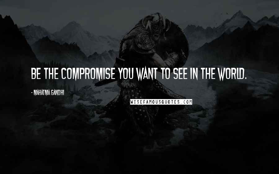 Mahatma Gandhi Quotes: Be the compromise you want to see in the world.