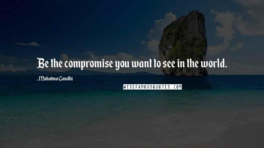 Mahatma Gandhi Quotes: Be the compromise you want to see in the world.