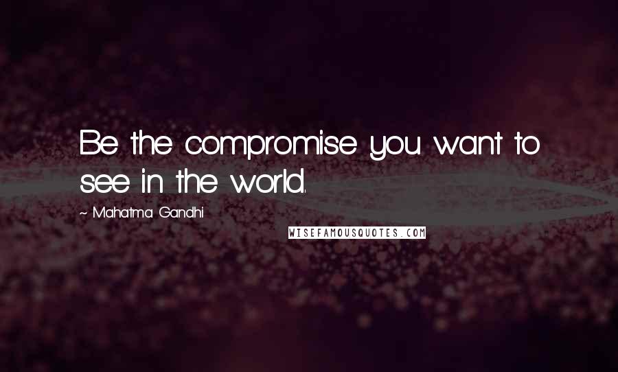 Mahatma Gandhi Quotes: Be the compromise you want to see in the world.