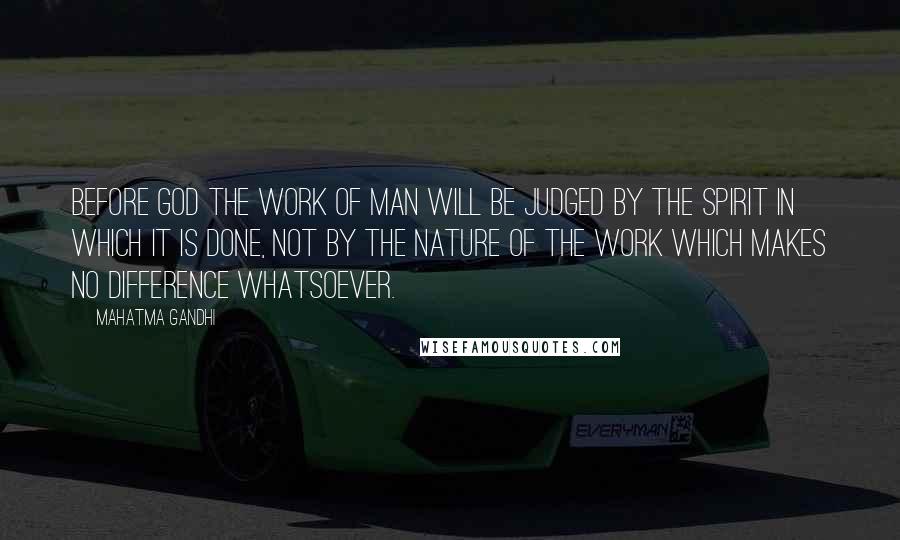 Mahatma Gandhi Quotes: Before God the work of man will be judged by the spirit in which it is done, not by the nature of the work which makes no difference whatsoever.