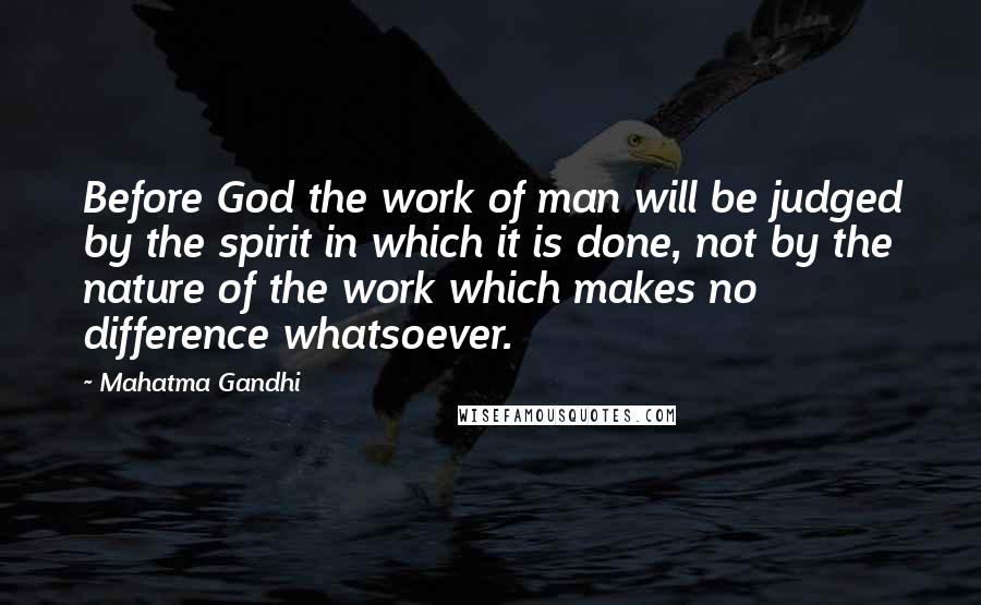 Mahatma Gandhi Quotes: Before God the work of man will be judged by the spirit in which it is done, not by the nature of the work which makes no difference whatsoever.