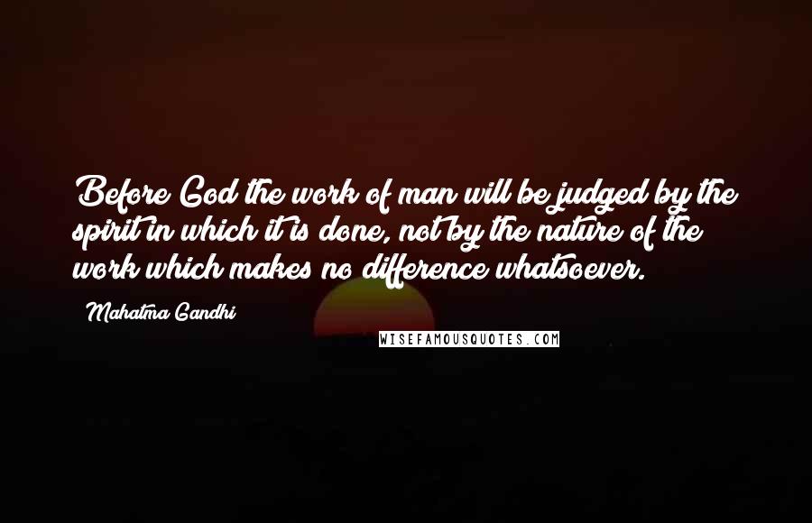 Mahatma Gandhi Quotes: Before God the work of man will be judged by the spirit in which it is done, not by the nature of the work which makes no difference whatsoever.