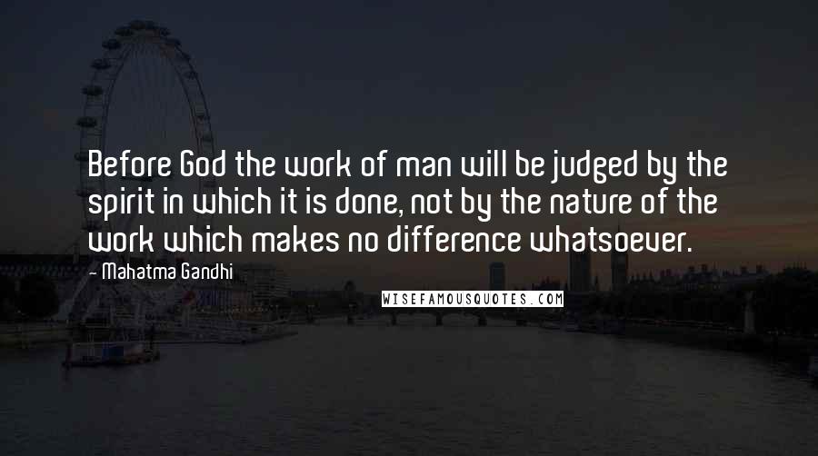 Mahatma Gandhi Quotes: Before God the work of man will be judged by the spirit in which it is done, not by the nature of the work which makes no difference whatsoever.
