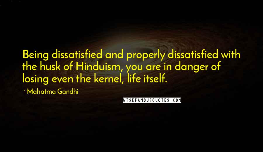 Mahatma Gandhi Quotes: Being dissatisfied and properly dissatisfied with the husk of Hinduism, you are in danger of losing even the kernel, life itself.