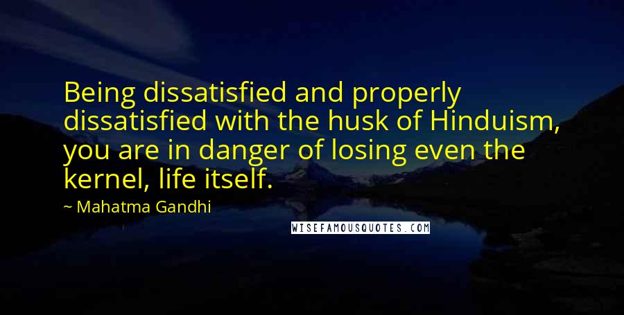 Mahatma Gandhi Quotes: Being dissatisfied and properly dissatisfied with the husk of Hinduism, you are in danger of losing even the kernel, life itself.