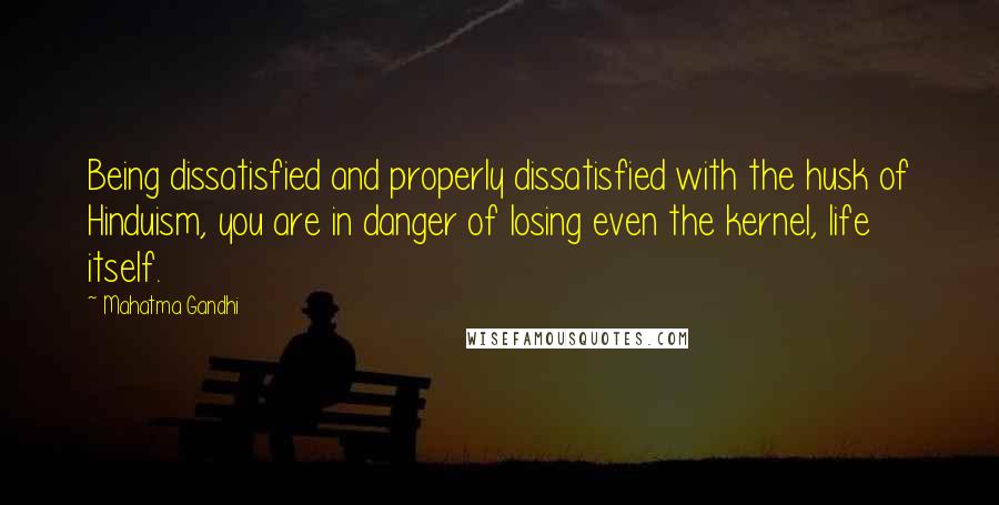 Mahatma Gandhi Quotes: Being dissatisfied and properly dissatisfied with the husk of Hinduism, you are in danger of losing even the kernel, life itself.