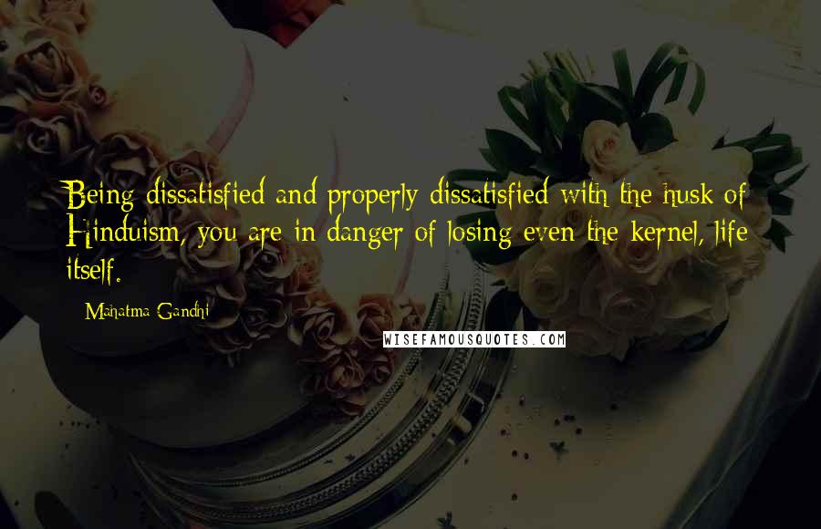 Mahatma Gandhi Quotes: Being dissatisfied and properly dissatisfied with the husk of Hinduism, you are in danger of losing even the kernel, life itself.