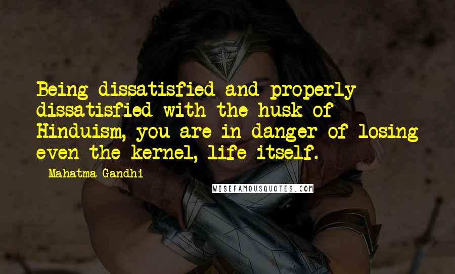 Mahatma Gandhi Quotes: Being dissatisfied and properly dissatisfied with the husk of Hinduism, you are in danger of losing even the kernel, life itself.