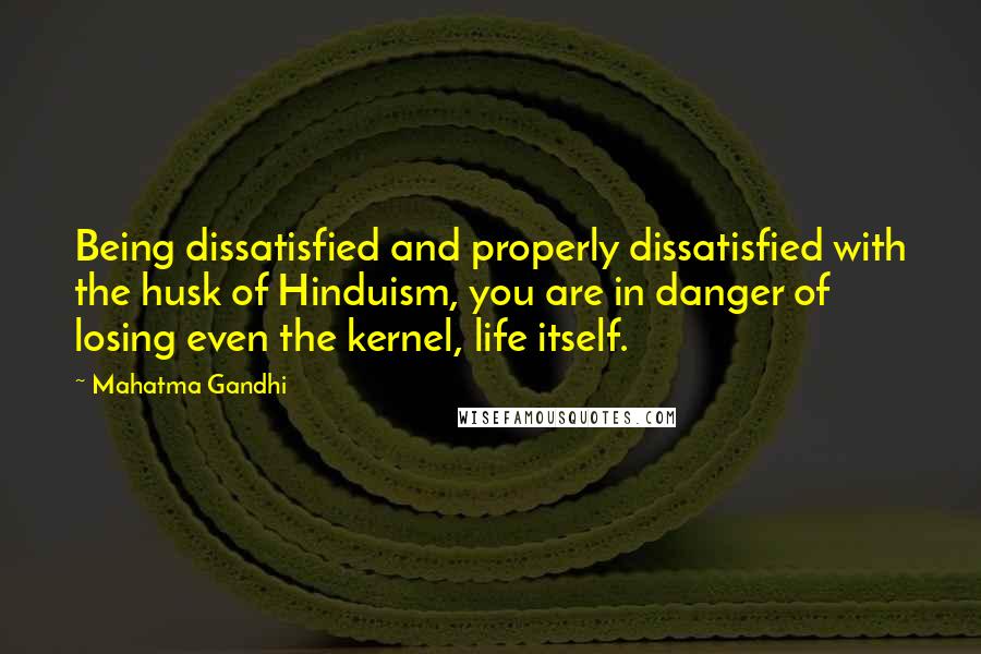 Mahatma Gandhi Quotes: Being dissatisfied and properly dissatisfied with the husk of Hinduism, you are in danger of losing even the kernel, life itself.